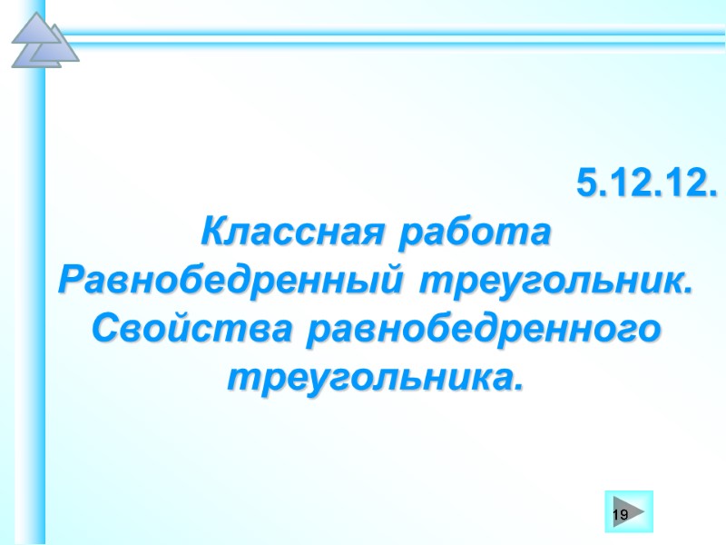 5.12.12. Классная работа Равнобедренный треугольник. Свойства равнобедренного треугольника. 19